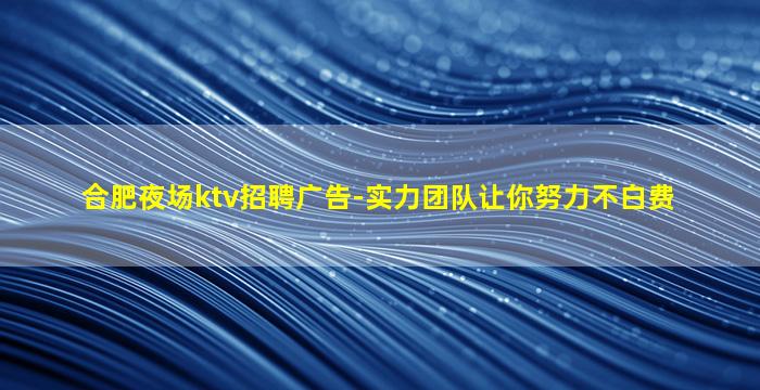 合肥夜场ktv招聘广告-实力团队让你努力不白费