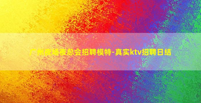 广州夜场夜总会招聘模特-真实ktv招聘日结