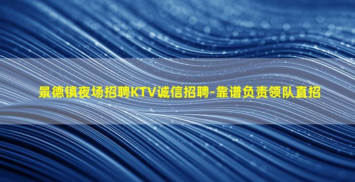 景德镇夜场招聘KTV诚信招聘-靠谱负责领队直招